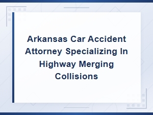 Hire an Arkansas Highway Merging Accident Attorney